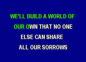 WE'LL BUILD A WORLD OF
OUR OWN THAT NO ONE
ELSE CAN SHARE
ALL OUR SORROWS