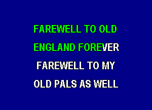 FAREWELL T0 OLD
ENGLAND FOREVER

FAREWELL TO MY
OLD PALS AS WELL