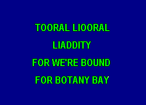 TOORAL LIOORAL
LIADDITY

FOR WE'RE BOUND
FOR BOTANY BAY