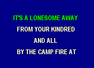 IT'S A LONESOME AWAY
FROM YOUR KINDRED
AND ALL
BY THE CAMP FIRE AT