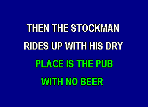 THEN THE STOCKMAN
RIDES UP WITH HIS DRY
PLACE IS THE PUB
WITH NO BEER

g