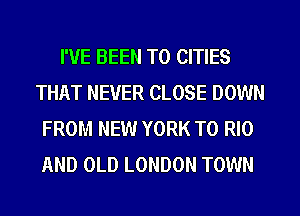 I'VE BEEN TO CITIES
THAT NEVER CLOSE DOWN
FROM NEW YORK T0 RIO
AND OLD LONDON TOWN