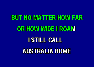 BUT NO MATTER HOW FAR
0R HOW WIDE I ROAM

ISTILL CALL
AUSTRALIA HOME