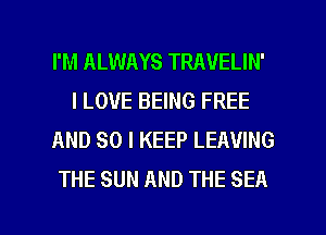 I'M ALWAYS TRAVELIN'
I LOVE BEING FREE
AND SO I KEEP LEAVING
THE SUN AND THE SEA

g