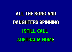 ALL THE SONG AND
DAUGHTERS SPINNING

I STILL CALL
AUSTRALIA HOME