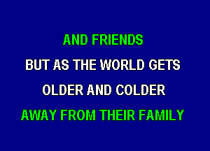 AND FRIENDS
BUT AS THE WORLD GETS
OLDER AND COLDER
AWAY FROM THEIR FAMILY