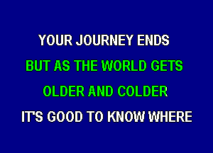 YOUR JOURNEY ENDS
BUT AS THE WORLD GETS
OLDER AND COLDER
IT'S GOOD TO KNOW WHERE