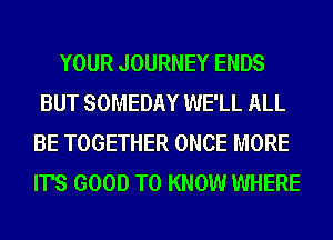 YOUR JOURNEY ENDS
BUT SOMEDAY WE'LL ALL
BE TOGETHER ONCE MORE
IT'S GOOD TO KNOW WHERE