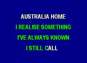 AUSTRALIA HOME
I REALISE SOMETHING

I'VE ALWAYS KNOWN
I STILL CALL