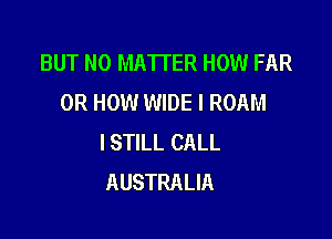 BUT NO MATTER HOW FAR
0R HOW WIDE I ROAM

ISTILL CALL
AUSTRALIA