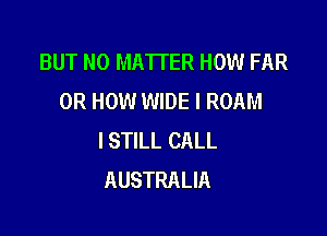 BUT NO MATTER HOW FAR
0R HOW WIDE I ROAM

ISTILL CALL
AUSTRALIA