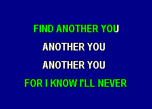 FIND ANOTHER YOU
ANOTHER YOU

ANOTHER YOU
FOR I KNOW I'LL NEVER