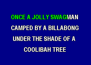 ONCE A JOLLY SWAGMAN
CAMPED BY A BILLABONG
UNDER THE SHADE OF A
COOLIBAH TREE