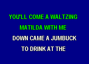 YOU'LL COME A WALTZING
MATILDA WITH ME

DOWN CAME A JUMBUCK
T0 DRINK AT THE