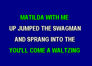 MATILDA WITH ME
UP JUMPED THE SWAGMAN
AND SPRANG INTO THE
YOU'LL COME A WALTZING