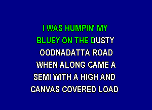 IWAS HUMPIN' MY
BLUEY ON THE DUSTY
OODNADATTA ROAD

WHEN ALONG CAME A
SEMI WITH A HIGH AND
CANVAS COVERED LOAD