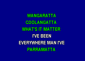 WANGARATTA
COOLANGATTA
WHAT'S IT MATTER

I'VE BEEN
EVERYWHERE MAN I'VE
PARRAMATTA