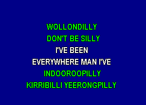 WOLLONDILLY
DON'T BE SILLY
I'VE BEEN

EVERYWHERE MAN I'VE
INDOOROOPILLY
KIRRIBILLI YEERONGPILLY