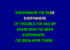EVERYWHERE I'VE BEEN
EVERYWHERE
0F TROUBLE I'VE HAD MY
SHARE MAN I'VE BEEN
EVERYWHERE

I'VE BEEN HERE THERE l