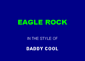 EAGLE ROCK

IN THE STYLE OF

DADDY COOL