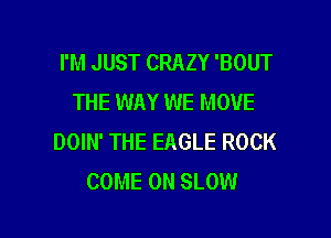 I'M JUST CRAZY 'BOUT
THE WAY WE MOVE
DOIN' THE EAGLE ROCK
COME ON SLOW

g