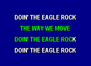 DOIN' THE EAGLE ROCK
THE WAY WE MOVE
DOIN' THE EAGLE ROCK
DOIN' THE EAGLE ROCK

g