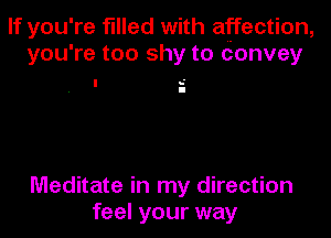 If you' re filled with affection,
you' re too shy to convey

Meditate in my direction
feel your way