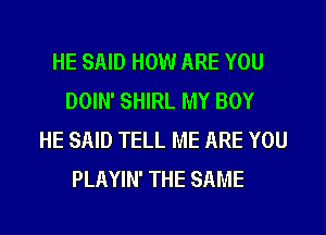 HE SAID HOW ARE YOU
DOIN' SHIRL MY BOY
HE SAID TELL ME ARE YOU
PLAYIN' THE SAME