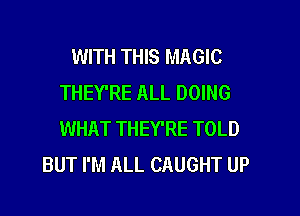 WITH THIS MAGIC
THEY'RE ALL DOING

WHAT THEY'RE TOLD
BUT I'M ALL CAUGHT UP