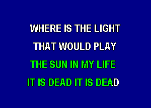 WHERE IS THE LIGHT
THAT WOULD PLAY
THE SUN IN MY LIFE

IT IS DEAD IT IS DEAD

g