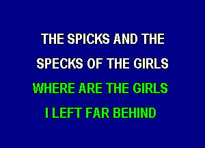 THE SPICKS AND THE

SPECKS OF THE GIRLS

WHERE ARE THE GIRLS
I LEFT FAR BEHIND

g