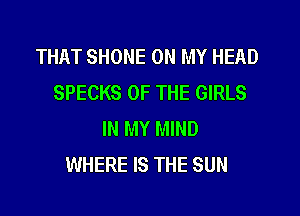 THAT SHONE ON MY HEAD
SPECKS OF THE GIRLS
IN MY MIND
WHERE IS THE SUN