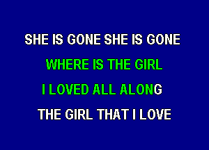 SHE IS GONE SHE IS GONE
WHERE IS THE GIRL
I LOVED ALL ALONG
THE GIRL THAT I LOVE