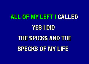 ALL OF MY LEFT I CALLED
YES I DID

THE SPICKS AND THE
SPECKS OF MY LIFE