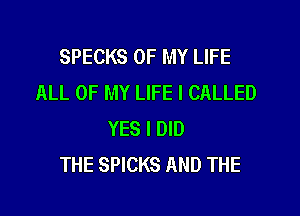 SPECKS OF MY LIFE
ALL OF MY LIFE I CALLED

YES I DID
THE SPICKS AND THE