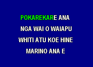 POKAREKARE ANA
NGA WAI 0 WAIAPU

WHITI ATU KOE HINE
MARINO ANA E