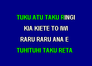 TUKU ATU TAKU RINGI
KIA KIETE T0 IWI

RARU RARU ANA E
TUHITUHI TAKU RETA