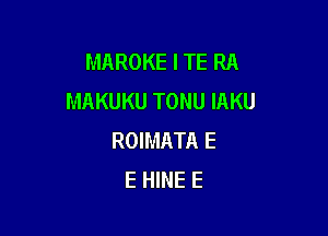 MAROKE I TE RA
MAKUKU TONU IAKU

ROIMATA E
E HINE E