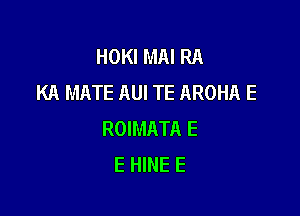 HOKIMAIRA
KA MATE AUI TE AROHA E

ROIMATR E
E HINE E