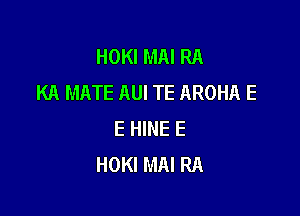 HOKI MAI RA
KA MATE AUI TE AROHA E

E HINE E
HOKI MAI RA