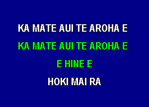 KA MATE AUI TE AROHA E
KA MATE AUI TE AROHA E
E HINE E
HOKI MAI RA