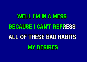 WELL I'M IN A MESS
BECAUSE I CAN'T REPRESS
ALL OF THESE BAD HABITS

MY DESIRES