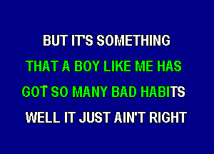 BUT IT'S SOMETHING
THAT A BOY LIKE ME HAS
GOT SO MANY BAD HABITS
WELL IT JUST AIN'T RIGHT