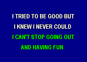 ITRIED TO BE GOOD BUT

I KNEW I NEVER COULD

I CAN'T STOP GOING OUT
AND HAVING FUN