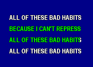 ALL OF THESE BAD HABITS
BECAUSE I CAN'T REPRESS
ALL OF THESE BAD HABITS
ALL OF THESE BAD HABITS