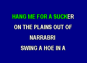HANG ME FOR A SUCKER
ON THE PLAINS OUT OF

NARRABRI
SWING A HOE IN A