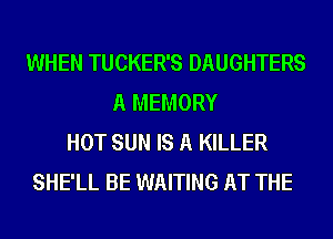 WHEN TUCKER'S DAUGHTERS
A MEMORY
HOT SUN IS A KILLER
SHE'LL BE WAITING AT THE