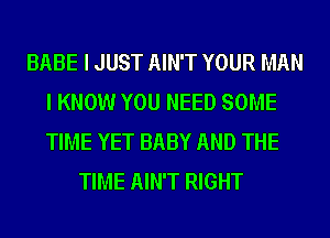 BABE I JUST AIN'T YOUR MAN
I KNOW YOU NEED SOME
TIME YET BABY AND THE

TIME AIN'T RIGHT