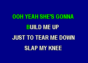 00H YEAH SHE'S GONNA
BUILD ME UP

JUST TO TEAR ME DOWN
SLAP MY KNEE