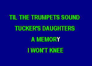 TIL THE TRUMPETS SOUND
TUCKER'S DAUGHTERS
A MEMORY
I WON'T KNEE
